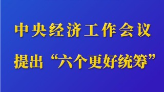 第一觀察｜中央經(jīng)濟工作會議提出“六個更好統(tǒng)籌”